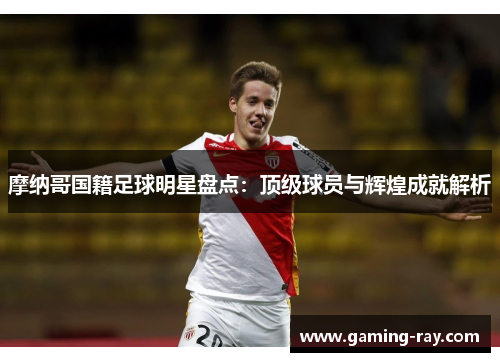摩纳哥国籍足球明星盘点：顶级球员与辉煌成就解析