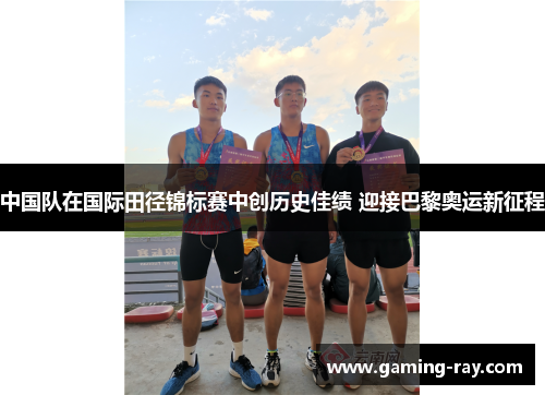 中国队在国际田径锦标赛中创历史佳绩 迎接巴黎奥运新征程 中国队在国际田径锦标赛中创历史佳绩 迎接巴黎奥运新征程