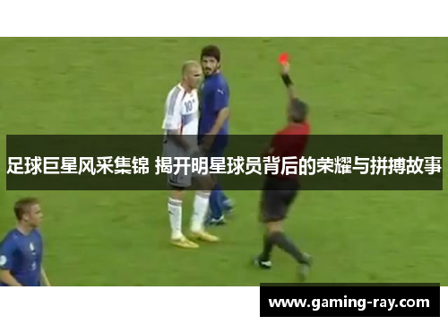 足球巨星风采集锦 揭开明星球员背后的荣耀与拼搏故事