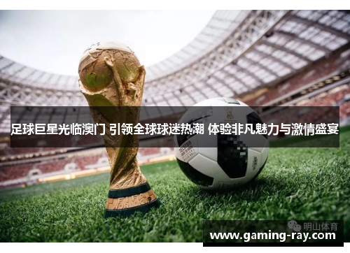 足球巨星光临澳门 引领全球球迷热潮 体验非凡魅力与激情盛宴