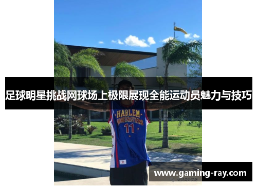 足球明星挑战网球场上极限展现全能运动员魅力与技巧