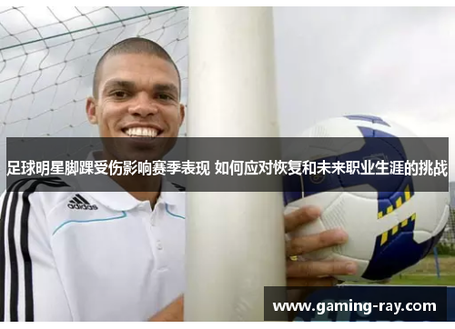 足球明星脚踝受伤影响赛季表现 如何应对恢复和未来职业生涯的挑战 足球明星脚踝受伤影响赛季表现 如何应对恢复和未来职业生涯的挑战