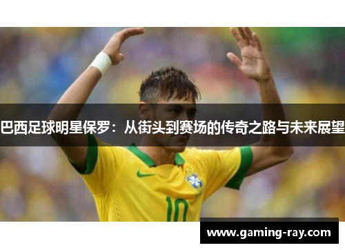 巴西足球明星保罗：从街头到赛场的传奇之路与未来展望