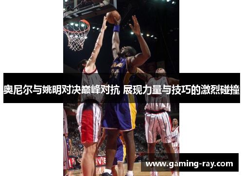 奥尼尔与姚明对决巅峰对抗 展现力量与技巧的激烈碰撞 奥尼尔与姚明对决巅峰对抗 展现力量与技巧的激烈碰撞