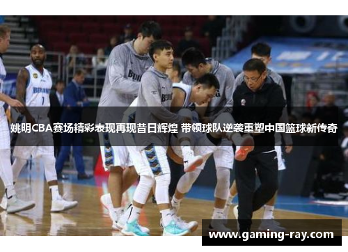 姚明CBA赛场精彩表现再现昔日辉煌 带领球队逆袭重塑中国篮球新传奇