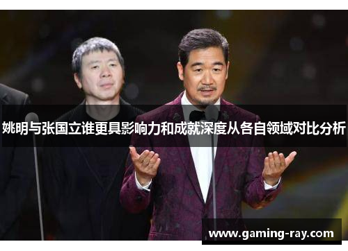 姚明与张国立谁更具影响力和成就深度从各自领域对比分析 姚明与张国立谁更具影响力和成就深度从各自领域对比分析