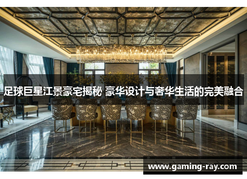 足球巨星江景豪宅揭秘 豪华设计与奢华生活的完美融合