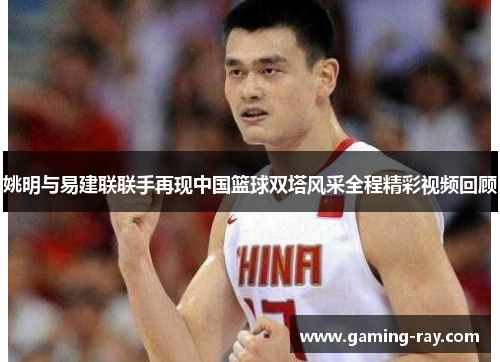 姚明与易建联联手再现中国篮球双塔风采全程精彩视频回顾 姚明与易建联联手再现中国篮球双塔风采全程精彩视频回顾