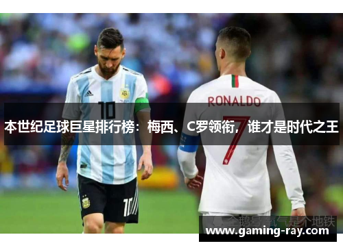 本世纪足球巨星排行榜:梅西、C罗领衔,谁才是时代之王 本世纪足球巨星排行榜:梅西、C罗领衔,谁才是时代之王
