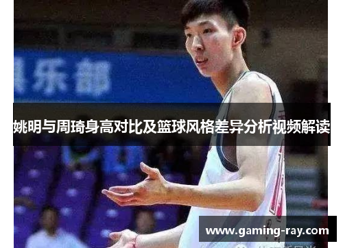姚明与周琦身高对比及篮球风格差异分析视频解读