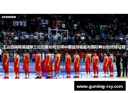 王治郅姚明易建联三位巨星如何引领中国篮球崛起与国际舞台的辉煌征程 王治郅姚明易建联三位巨星如何引领中国篮球崛起与国际舞台的辉煌征程