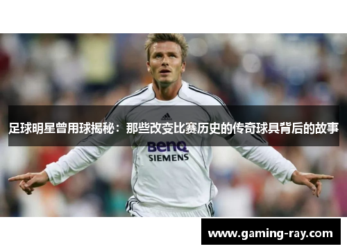 足球明星曾用球揭秘:那些改变比赛历史的传奇球具背后的故事 足球明星曾用球揭秘:那些改变比赛历史的传奇球具背后的故事