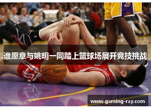 谁愿意与姚明一同踏上篮球场展开竞技挑战