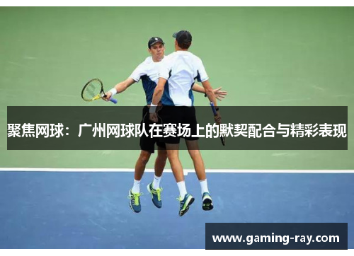 聚焦网球：广州网球队在赛场上的默契配合与精彩表现