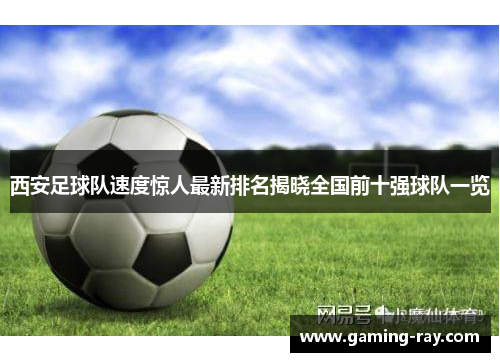 西安足球队速度惊人最新排名揭晓全国前十强球队一览