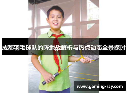 成都羽毛球队的阵地战解析与热点动态全景探讨