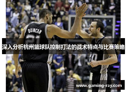 深入分析杭州篮球队控制打法的战术特点与比赛策略