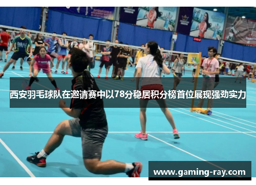 西安羽毛球队在邀请赛中以78分稳居积分榜首位展现强劲实力