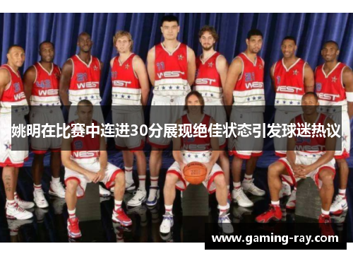 姚明在比赛中连进30分展现绝佳状态引发球迷热议