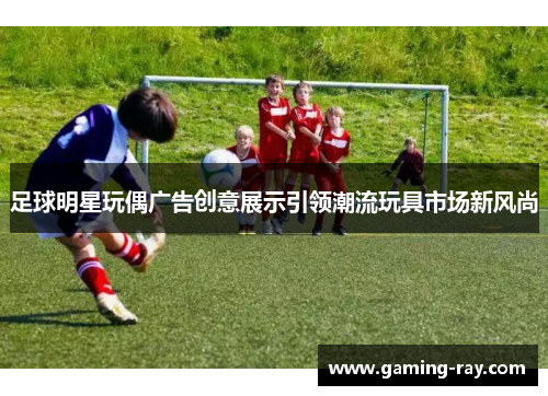 足球明星玩偶广告创意展示引领潮流玩具市场新风尚