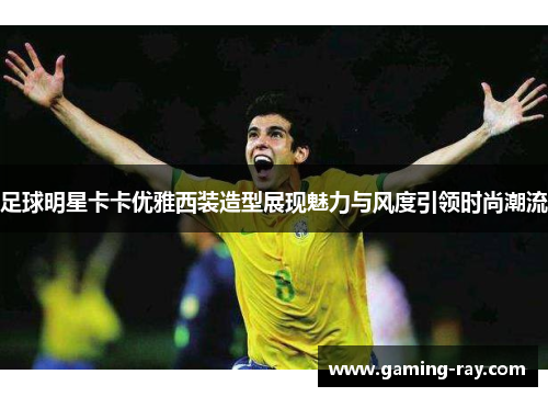 足球明星卡卡优雅西装造型展现魅力与风度引领时尚潮流