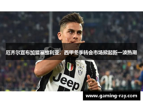 厄齐尔宣布加盟塞维利亚，西甲冬季转会市场掀起新一波热潮