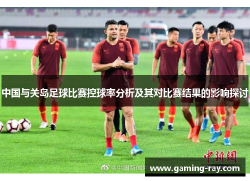 中国与关岛足球比赛控球率分析及其对比赛结果的影响探讨