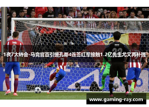 1夜7大转会-马竞官宣引援孔蒂4连签红军接触1.2亿先生尤文再补强