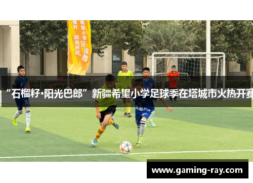 “石榴籽·阳光巴郎”新疆希望小学足球季在塔城市火热开赛