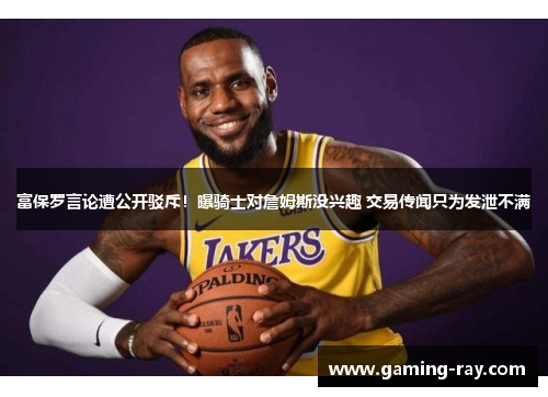 富保罗言论遭公开驳斥！曝骑士对詹姆斯没兴趣 交易传闻只为发泄不满