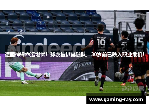 德国神锋命运堪忧！球衣被扒禁随队，30岁前已跌入职业危机！