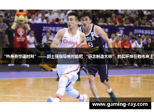 “热身赛惊魂时刻”——郭士强指导绝对能把 “悬念制造大师” 的奖杯焊在教练席上