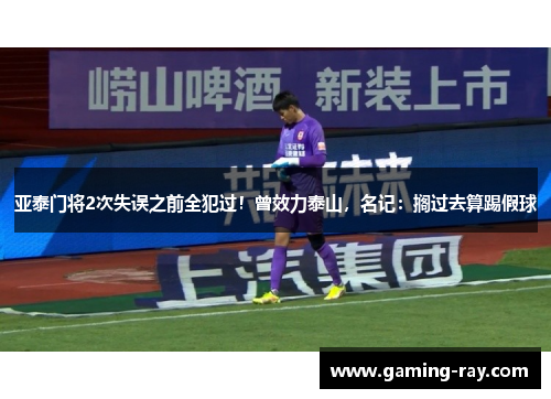 亚泰门将2次失误之前全犯过!曾效力泰山,名记:搁过去算踢假球 亚泰门将2次失误之前全犯过!曾效力泰山,名记:搁过去算踢假球