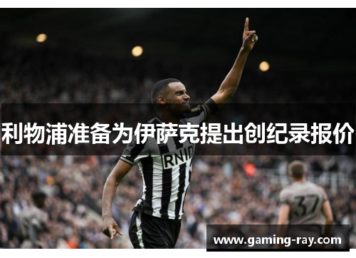 利物浦准备为伊萨克提出创纪录报价