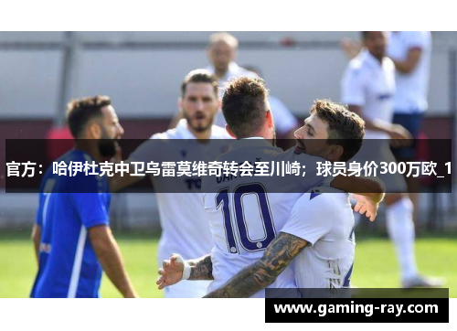 官方:哈伊杜克中卫乌雷莫维奇转会至川崎;球员身价300万欧_1 官方:哈伊杜克中卫乌雷莫维奇转会至川崎;球员身价300万欧_1