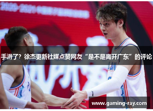 手滑了?徐杰更新社媒点赞网友“是不是离开广东”的评论 手滑了?徐杰更新社媒点赞网友“是不是离开广东”的评论