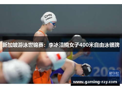 新加坡游泳世锦赛:李冰洁摘女子400米自由泳银牌 新加坡游泳世锦赛:李冰洁摘女子400米自由泳银牌
