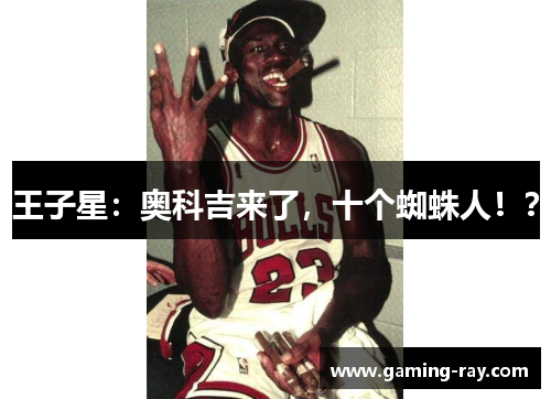 王子星:奥科吉来了,十个蜘蛛人!? 王子星:奥科吉来了,十个蜘蛛人!?