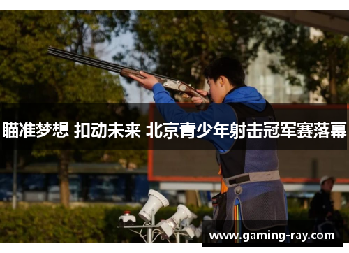 瞄准梦想 扣动未来 北京青少年射击冠军赛落幕 瞄准梦想 扣动未来 北京青少年射击冠军赛落幕