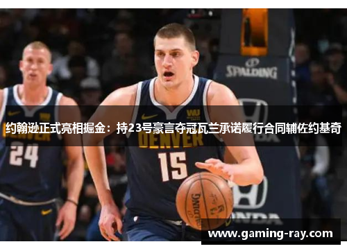 约翰逊正式亮相掘金：持23号豪言夺冠瓦兰承诺履行合同辅佐约基奇