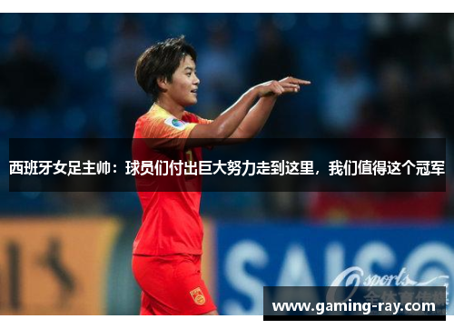 西班牙女足主帅:球员们付出巨大努力走到这里,我们值得这个冠军 西班牙女足主帅:球员们付出巨大努力走到这里,我们值得这个冠军