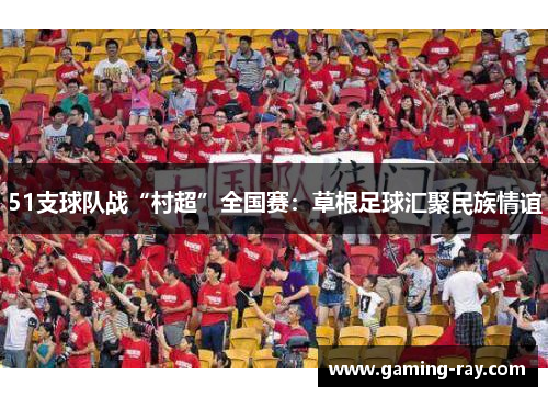 51支球队战“村超”全国赛：草根足球汇聚民族情谊