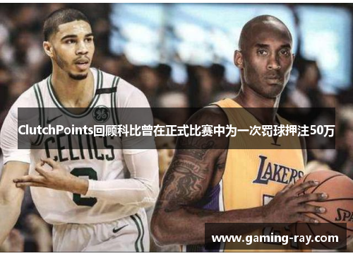 ClutchPoints回顾科比曾在正式比赛中为一次罚球押注50万
