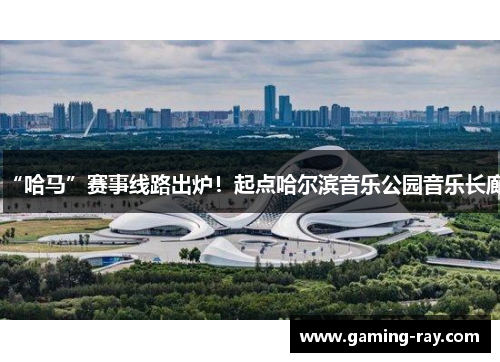 “哈马”赛事线路出炉！起点哈尔滨音乐公园音乐长廊